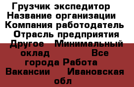 Грузчик экспедитор › Название организации ­ Компания-работодатель › Отрасль предприятия ­ Другое › Минимальный оклад ­ 53 000 - Все города Работа » Вакансии   . Ивановская обл.